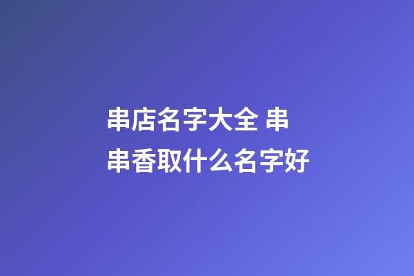 串店名字大全 串串香取什么名字好-第1張-店鋪起名-玄機派